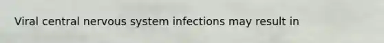 Viral central nervous system infections may result in