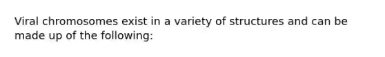 Viral chromosomes exist in a variety of structures and can be made up of the following: