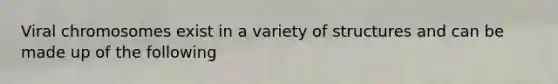 Viral chromosomes exist in a variety of structures and can be made up of the following