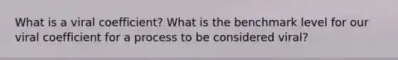 What is a viral coefficient? What is the benchmark level for our viral coefficient for a process to be considered viral?