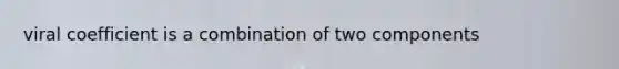 viral coefficient is a combination of two components