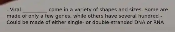 - Viral __________ come in a variety of shapes and sizes. Some are made of only a few genes, while others have several hundred - Could be made of either single- or double-stranded DNA or RNA