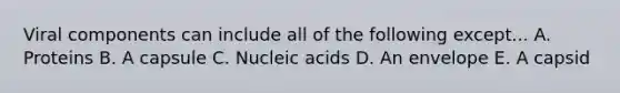 Viral components can include all of the following except... A. Proteins B. A capsule C. Nucleic acids D. An envelope E. A capsid