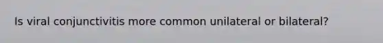 Is viral conjunctivitis more common unilateral or bilateral?