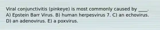 Viral conjunctivitis (pinkeye) is most commonly caused by ____. A) Epstein Barr Virus. B) human herpesvirus 7. C) an echovirus. D) an adenovirus. E) a poxvirus.