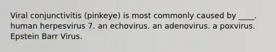 Viral conjunctivitis (pinkeye) is most commonly caused by ____. human herpesvirus 7. an echovirus. an adenovirus. a poxvirus. Epstein Barr Virus.