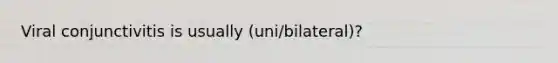 Viral conjunctivitis is usually (uni/bilateral)?