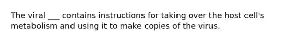 The viral ___ contains instructions for taking over the host cell's metabolism and using it to make copies of the virus.