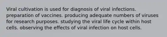 Viral cultivation is used for diagnosis of viral infections. preparation of vaccines. producing adequate numbers of viruses for research purposes. studying the viral life cycle within host cells. observing the effects of viral infection on host cells.