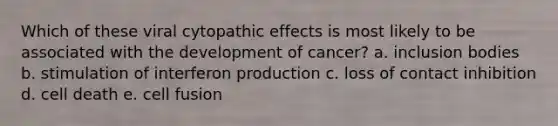 Which of these viral cytopathic effects is most likely to be associated with the development of cancer? a. inclusion bodies b. stimulation of interferon production c. loss of contact inhibition d. cell death e. cell fusion