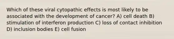 Which of these viral cytopathic effects is most likely to be associated with the development of cancer? A) cell death B) stimulation of interferon production C) loss of contact inhibition D) inclusion bodies E) cell fusion