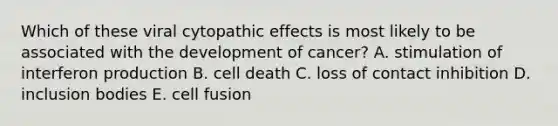 Which of these viral cytopathic effects is most likely to be associated with the development of cancer? A. stimulation of interferon production B. cell death C. loss of contact inhibition D. inclusion bodies E. cell fusion