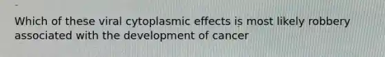 Which of these viral cytoplasmic effects is most likely robbery associated with the development of cancer