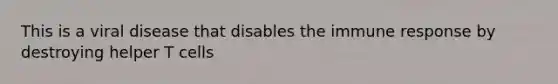 This is a viral disease that disables the immune response by destroying helper T cells