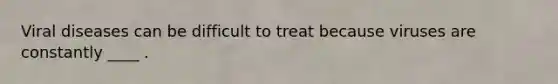 Viral diseases can be difficult to treat because viruses are constantly ____ .