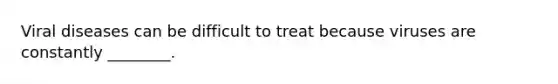 Viral diseases can be difficult to treat because viruses are constantly ________.