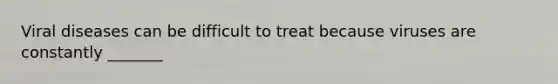 Viral diseases can be difficult to treat because viruses are constantly _______