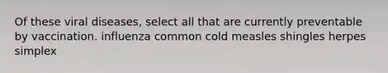 Of these viral diseases, select all that are currently preventable by vaccination. influenza common cold measles shingles herpes simplex