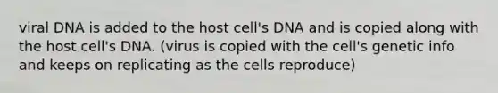 viral DNA is added to the host cell's DNA and is copied along with the host cell's DNA. (virus is copied with the cell's genetic info and keeps on replicating as the cells reproduce)