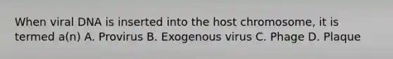 When viral DNA is inserted into the host chromosome, it is termed a(n) A. Provirus B. Exogenous virus C. Phage D. Plaque