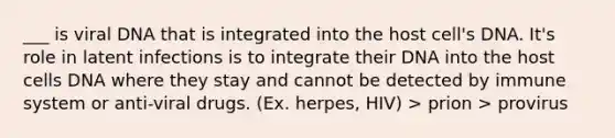 ___ is viral DNA that is integrated into the host cell's DNA. It's role in latent infections is to integrate their DNA into the host cells DNA where they stay and cannot be detected by immune system or anti-viral drugs. (Ex. herpes, HIV) > prion > provirus