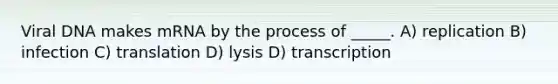 Viral DNA makes mRNA by the process of _____. A) replication B) infection C) translation D) lysis D) transcription