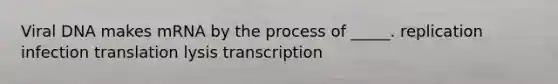 Viral DNA makes mRNA by the process of _____. replication infection translation lysis transcription