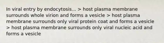 In viral entry by endocytosis... > host plasma membrane surrounds whole virion and forms a vesicle > host plasma membrane surrounds only viral protein coat and forms a vesicle > host plasma membrane surrounds only viral nucleic acid and forms a vesicle