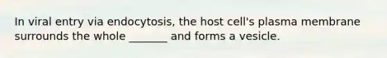 In viral entry via endocytosis, the host cell's plasma membrane surrounds the whole _______ and forms a vesicle.