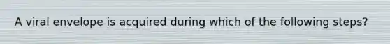 A viral envelope is acquired during which of the following steps?
