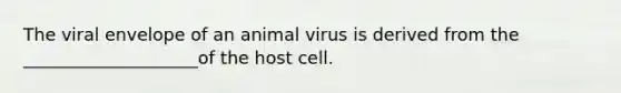 The viral envelope of an animal virus is derived from the ____________________of the host cell.