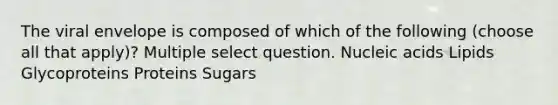 The viral envelope is composed of which of the following (choose all that apply)? Multiple select question. Nucleic acids Lipids Glycoproteins Proteins Sugars