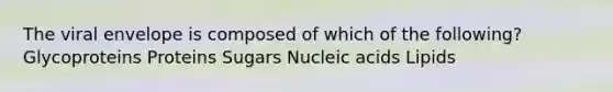 The viral envelope is composed of which of the following? Glycoproteins Proteins Sugars Nucleic acids Lipids