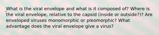 What is the viral envelope and what is it composed of? Where is the viral envelope, relative to the capsid (inside or outside?)? Are enveloped viruses monomorphic or pleomorphic? What advantage does the viral envelope give a virus?