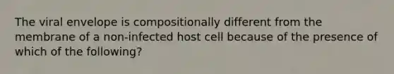 The viral envelope is compositionally different from the membrane of a non-infected host cell because of the presence of which of the following?