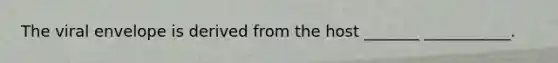 The viral envelope is derived from the host _______ ___________.