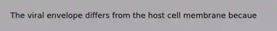 The viral envelope differs from the host cell membrane becaue