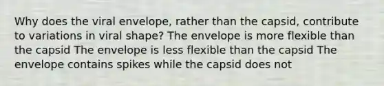 Why does the viral envelope, rather than the capsid, contribute to variations in viral shape? The envelope is more flexible than the capsid The envelope is less flexible than the capsid The envelope contains spikes while the capsid does not