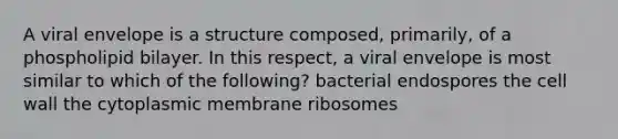 A viral envelope is a structure composed, primarily, of a phospholipid bilayer. In this respect, a viral envelope is most similar to which of the following? bacterial endospores the cell wall the cytoplasmic membrane ribosomes