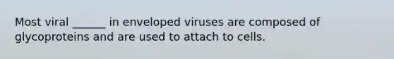 Most viral ______ in enveloped viruses are composed of glycoproteins and are used to attach to cells.