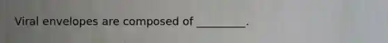 Viral envelopes are composed of _________.