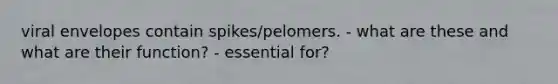 viral envelopes contain spikes/pelomers. - what are these and what are their function? - essential for?