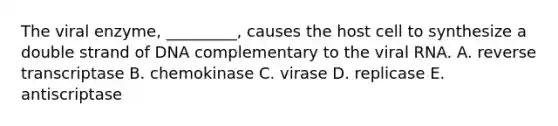 The viral enzyme, _________, causes the host cell to synthesize a double strand of DNA complementary to the viral RNA. A. reverse transcriptase B. chemokinase C. virase D. replicase E. antiscriptase