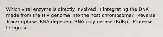 Which viral enzyme is directly involved in integrating the DNA made from the HIV genome into the host chromosome? -Reverse Transcriptase -RNA-depedent RNA polymerase (RdRp) -Protease -Integrase