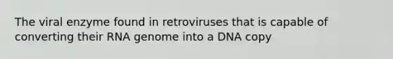 The viral enzyme found in retroviruses that is capable of converting their RNA genome into a DNA copy