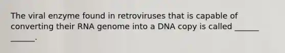 The viral enzyme found in retroviruses that is capable of converting their RNA genome into a DNA copy is called ______ ______.