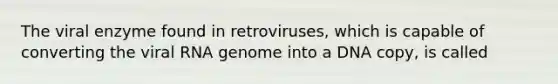 The viral enzyme found in retroviruses, which is capable of converting the viral RNA genome into a DNA copy, is called