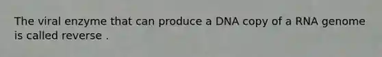 The viral enzyme that can produce a DNA copy of a RNA genome is called reverse .