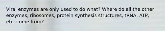 Viral enzymes are only used to do what? Where do all the other enzymes, ribosomes, protein synthesis structures, tRNA, ATP, etc. come from?