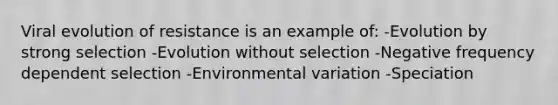 Viral evolution of resistance is an example of: -Evolution by strong selection -Evolution without selection -Negative frequency dependent selection -Environmental variation -Speciation